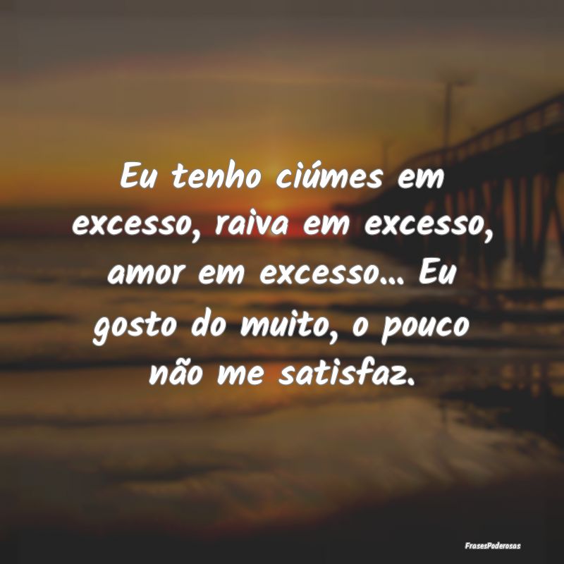 Eu tenho ciúmes em excesso, raiva em excesso, amo... Eu tenho ciúmes em excesso, raiva em excesso, amo...