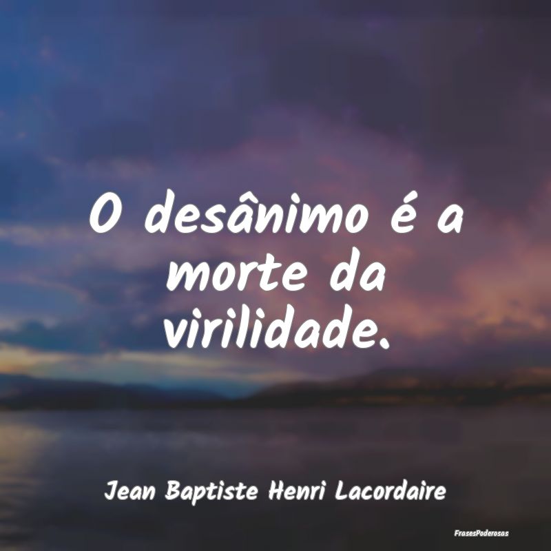 O desânimo é a morte da virilidade....