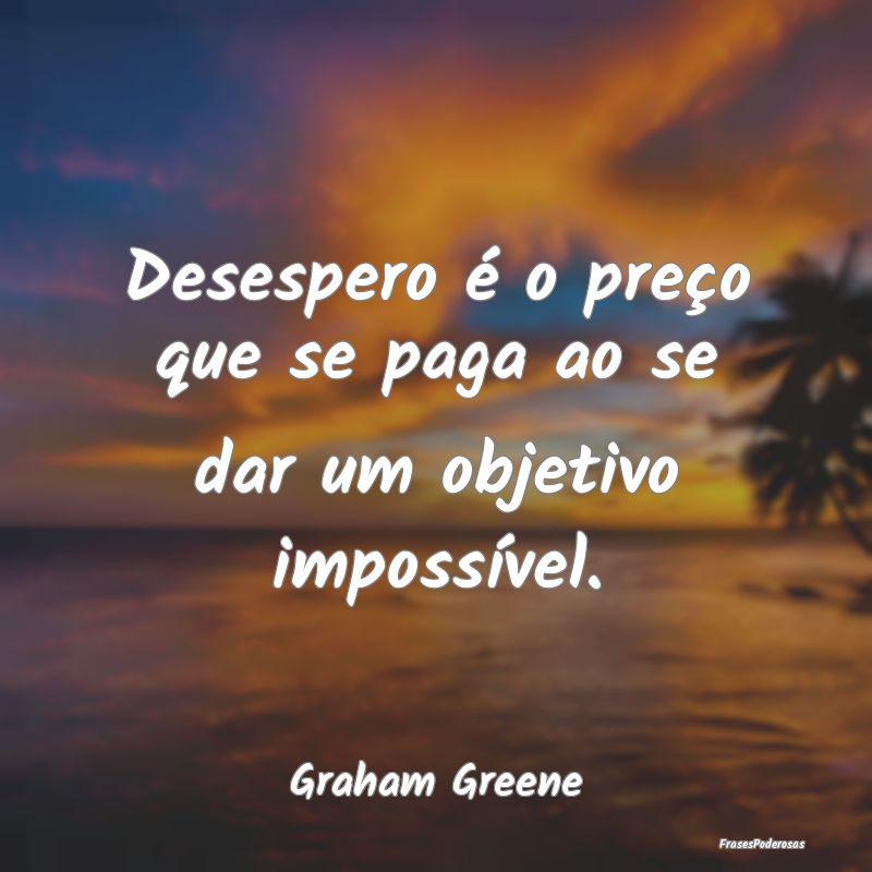 Desespero é o preço que se paga ao se dar um obj...