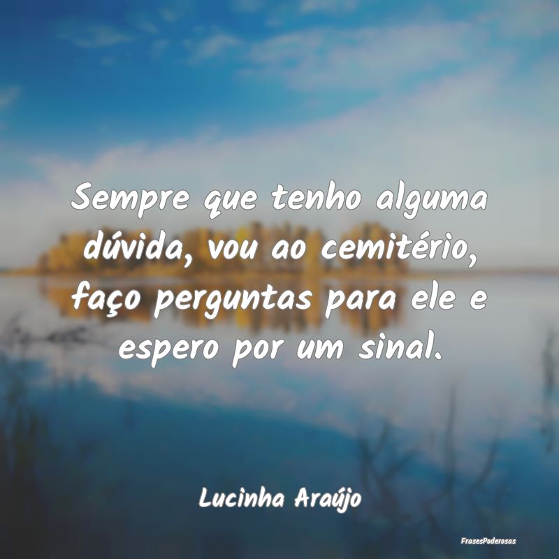 Sempre que tenho alguma dúvida, vou ao cemitério... Sempre que tenho alguma dúvida, vou ao cemitério...