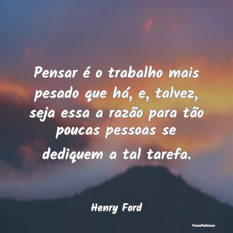 Pensar é o trabalho mais pesado que há, e, talve... Pensar é o trabalho mais pesado que há, e, talve...