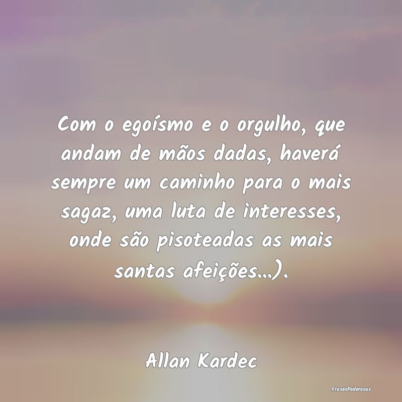 Com o egoísmo e o orgulho, que andam de mãos dad... Com o egoísmo e o orgulho, que andam de mãos dad...
