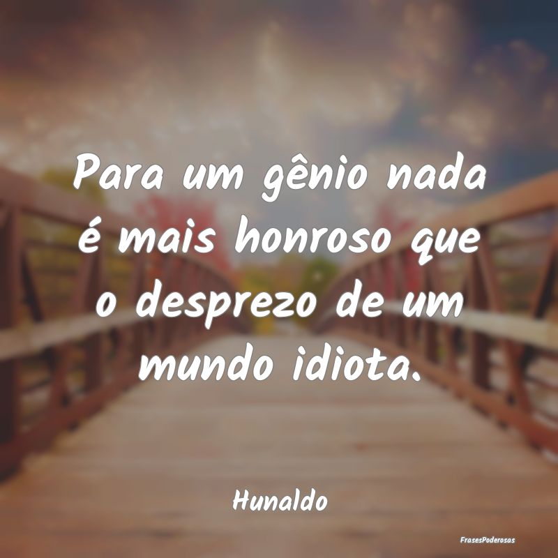 Para um gênio nada é mais honroso que o desprezo...