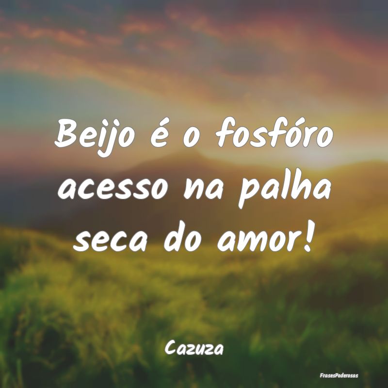 Beijo é o fosfóro acesso na palha seca do amor!...