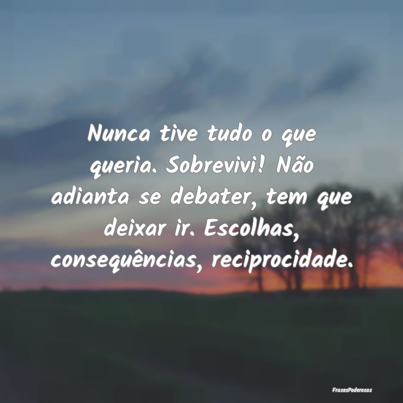 Nunca tive tudo o que queria. Sobrevivi! Não adia... Nunca tive tudo o que queria. Sobrevivi! Não adia...