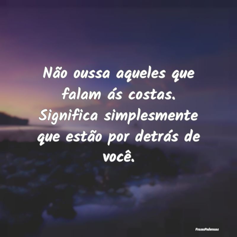 Não oussa aqueles que falam ás costas. Significa... Não oussa aqueles que falam ás costas. Significa...