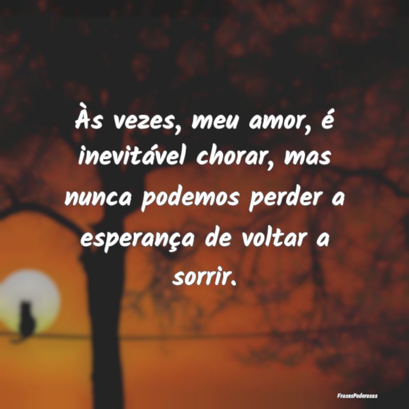 Frases de Conforto - Às vezes, meu amor, é inevitável chorar, mas nu...