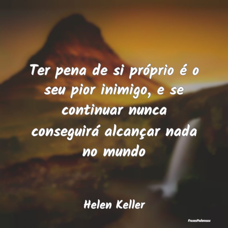 Ter pena de si próprio é o seu pior inimigo, e s... Ter pena de si próprio é o seu pior inimigo, e s...