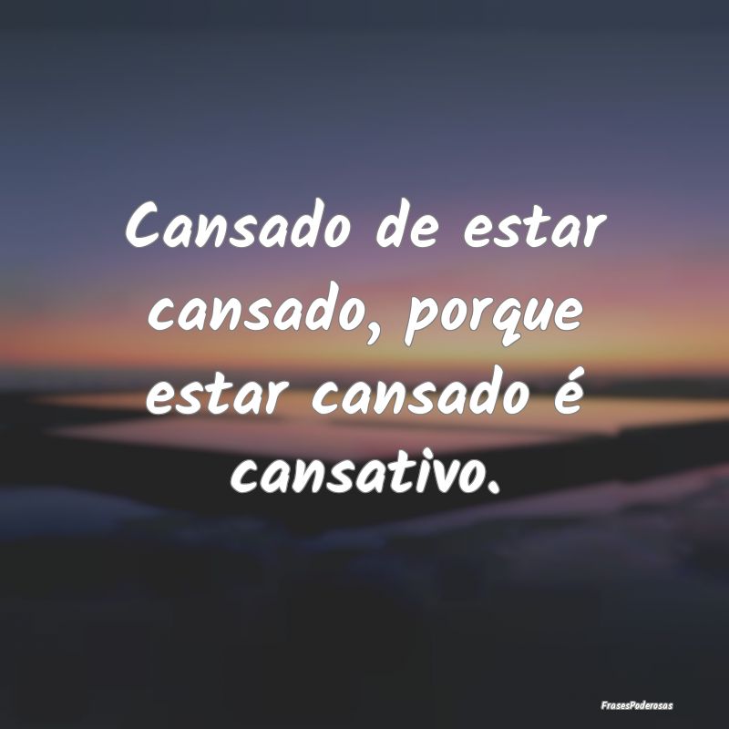 Cansado de estar cansado, porque estar cansado é ...