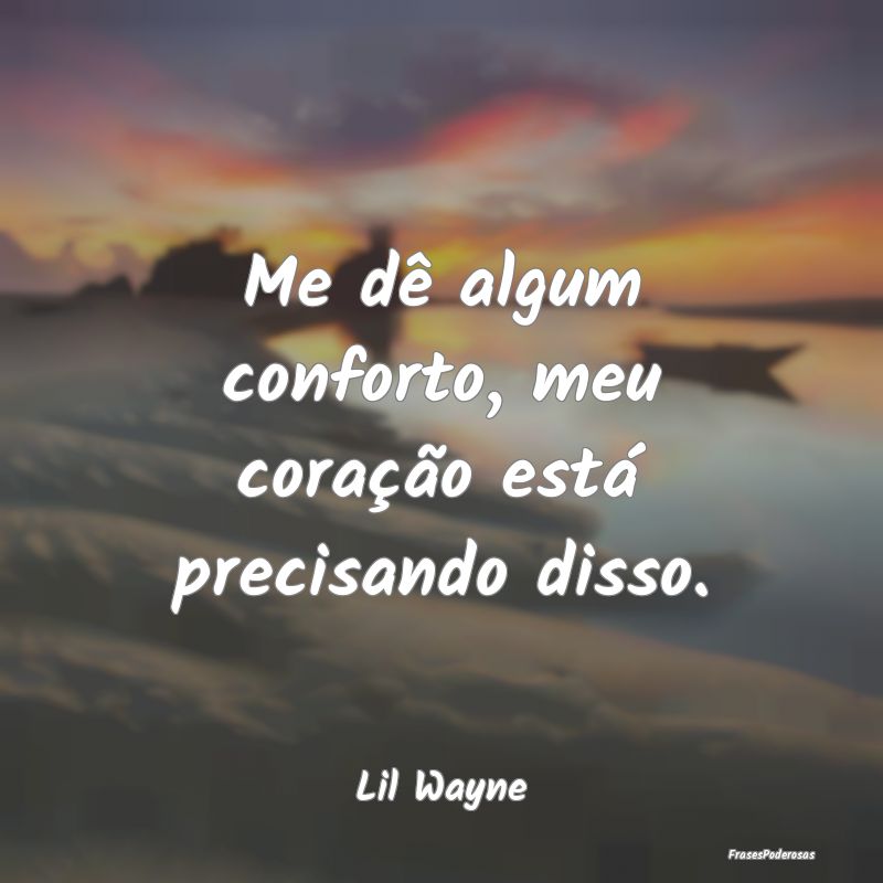Me dê algum conforto, meu coração está precisa...