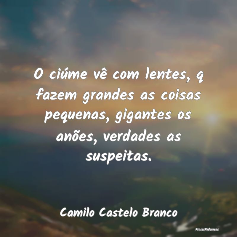 O ciúme vê com lentes, q fazem grandes as coisas... O ciúme vê com lentes, q fazem grandes as coisas...