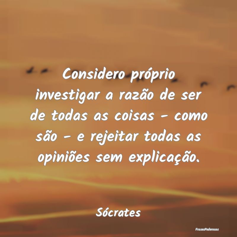Considero próprio investigar a razão de ser de t... Considero próprio investigar a razão de ser de t...