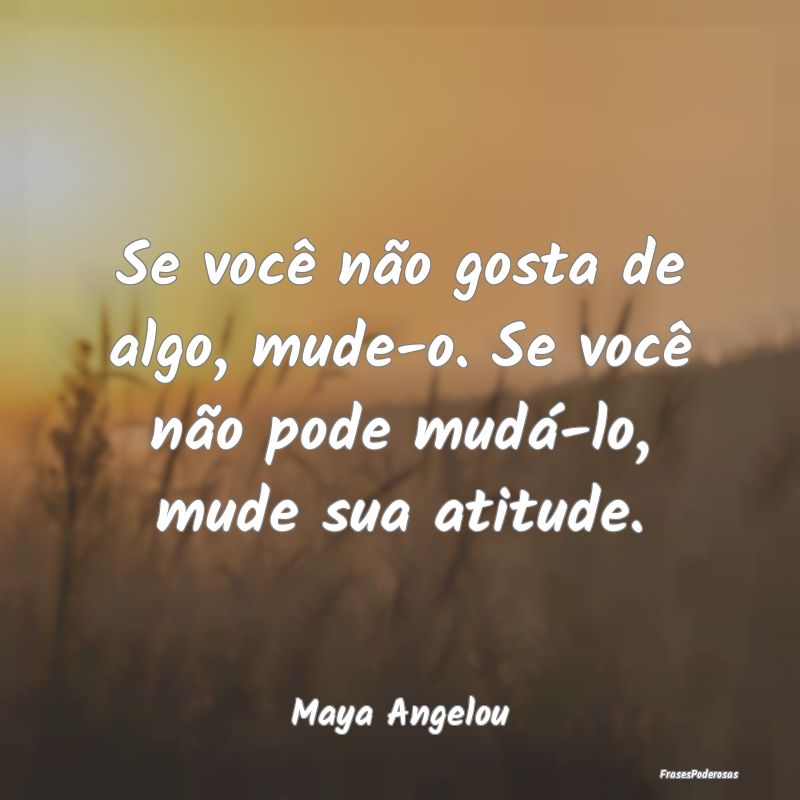 Se você não gosta de algo, mude-o. Se você não...
