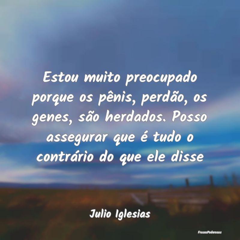 Frases de Perdão - Estou muito preocupado porque os pênis, perdão, ...