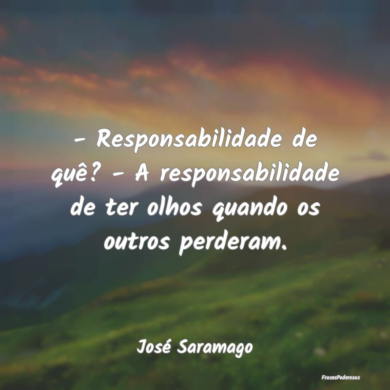 - Responsabilidade de quê? - A responsabilidade d...