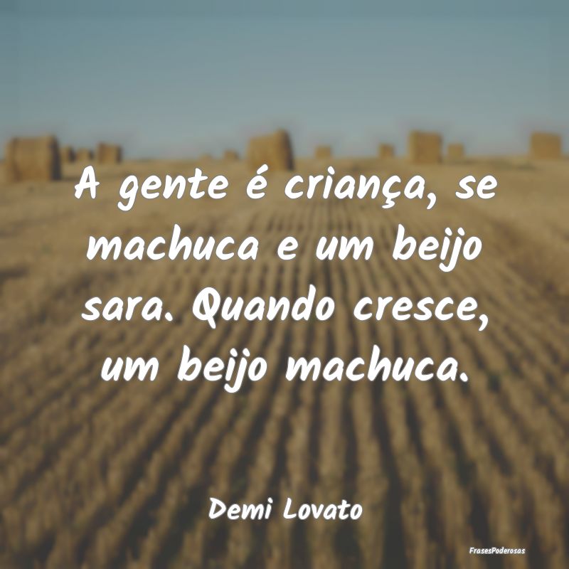 A gente é criança, se machuca e um beijo sara. Q...