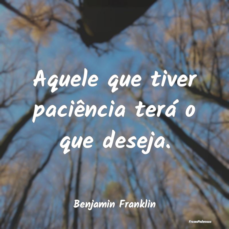 Aquele que tiver paciência terá o que deseja....