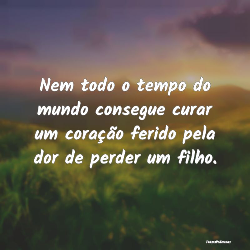 Nem todo o tempo do mundo consegue curar um coraç...