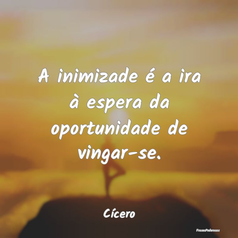 A inimizade é a ira à espera da oportunidade de ...