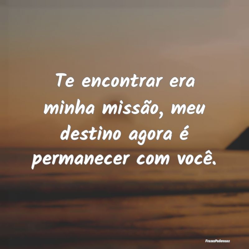 Te encontrar era minha missão, meu destino agora ...