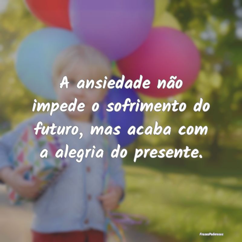A ansiedade não impede o sofrimento do futuro, ma...
