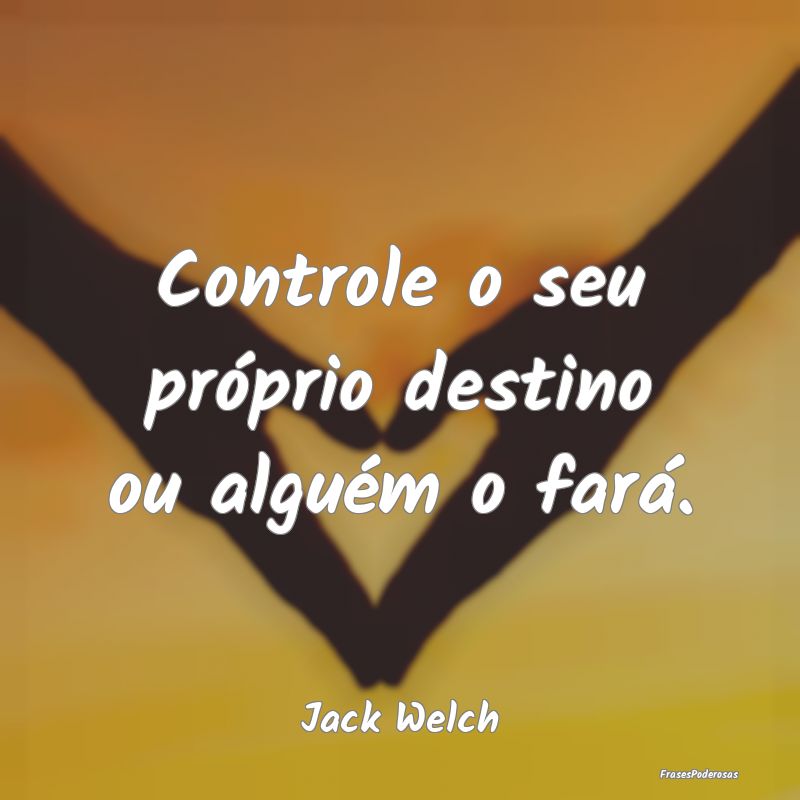 Frases de Confiança - Controle o seu próprio destino ou alguém o fará...