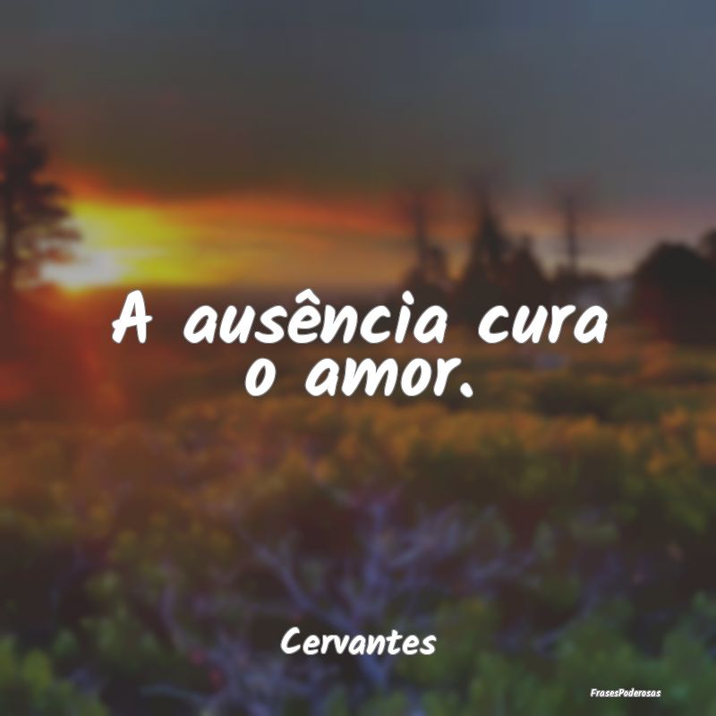 A ausência cura o amor....