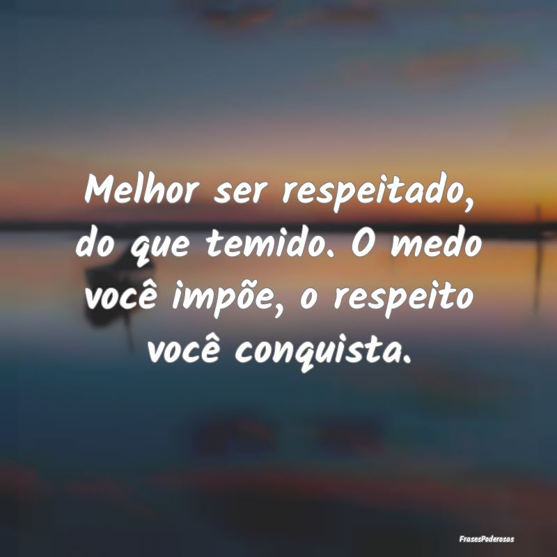 Melhor ser respeitado, do que temido. O medo você...
