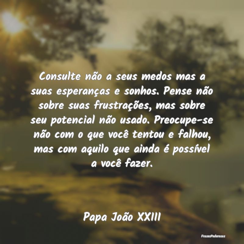 Consulte não a seus medos mas a suas esperanças ... Consulte não a seus medos mas a suas esperanças ...