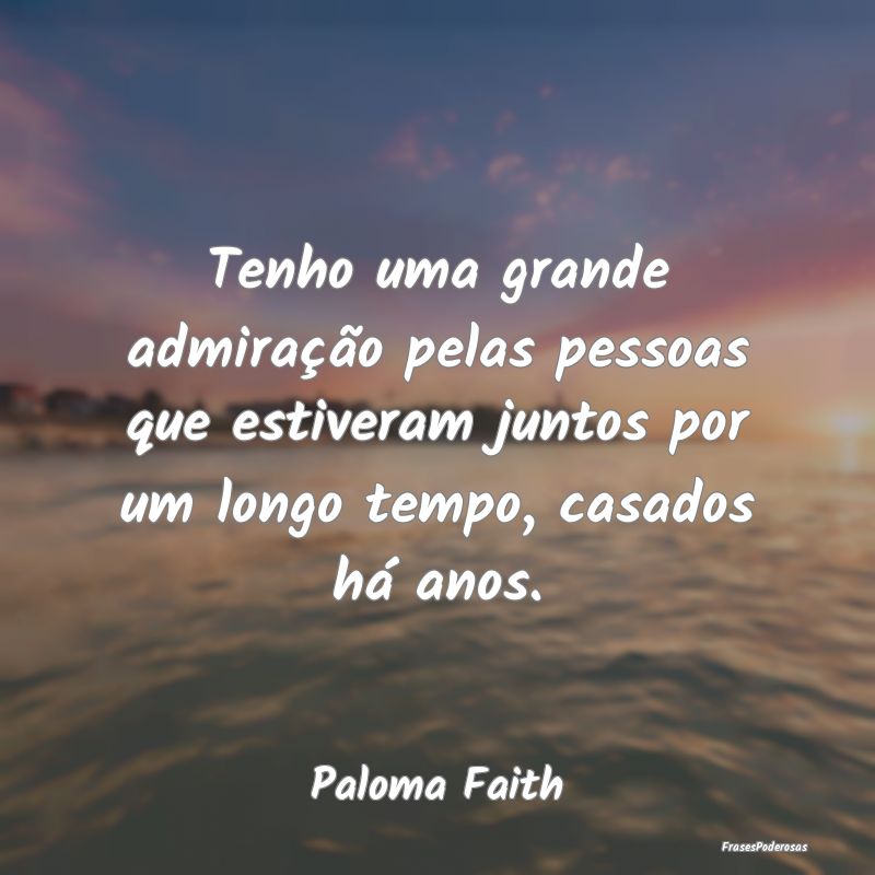Tenho uma grande admiração pelas pessoas que est...