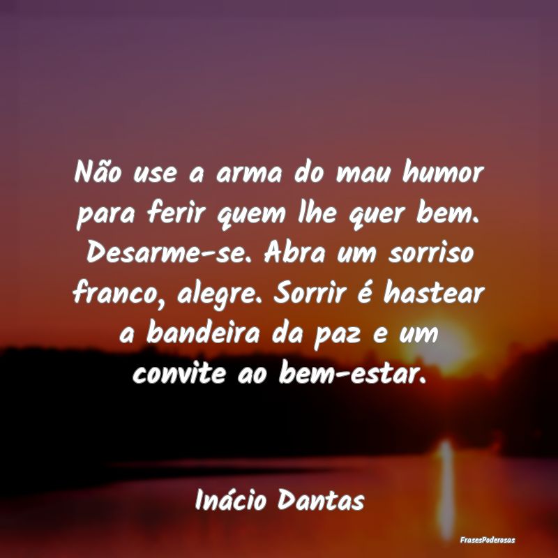 Não use a arma do mau humor para ferir quem lhe q... Não use a arma do mau humor para ferir quem lhe q...