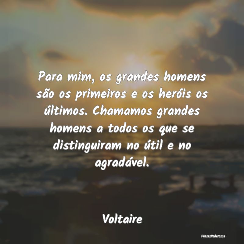 Para mim, os grandes homens são os primeiros e os... Para mim, os grandes homens são os primeiros e os...