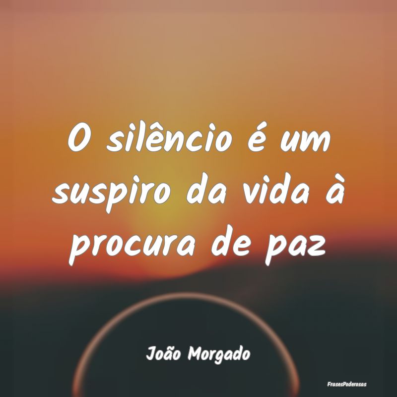 O silêncio é um suspiro da vida à procura de pa...