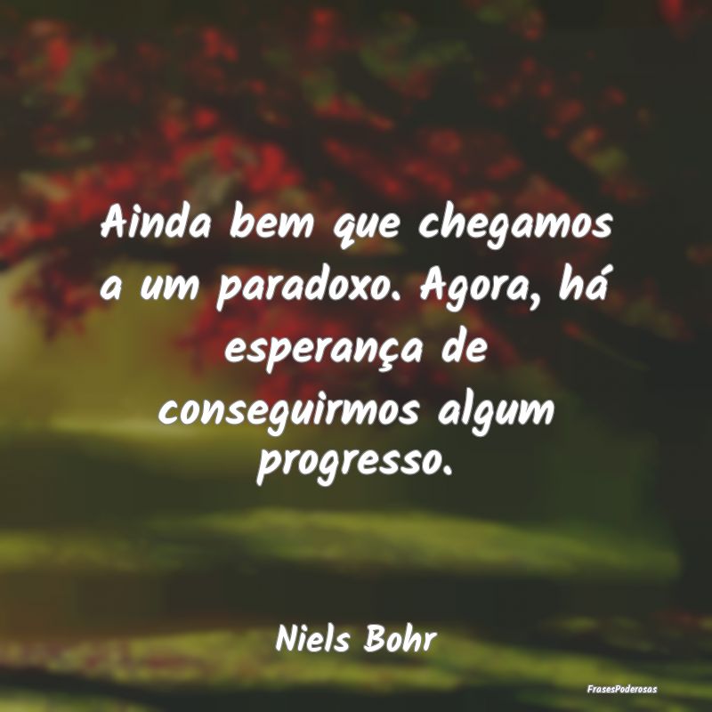 Frases de Progresso - Ainda bem que chegamos a um paradoxo. Agora, há e...