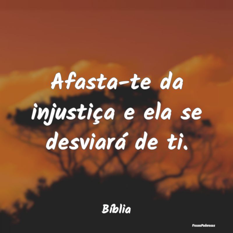 Afasta-te da injustiça e ela se desviará de ti....