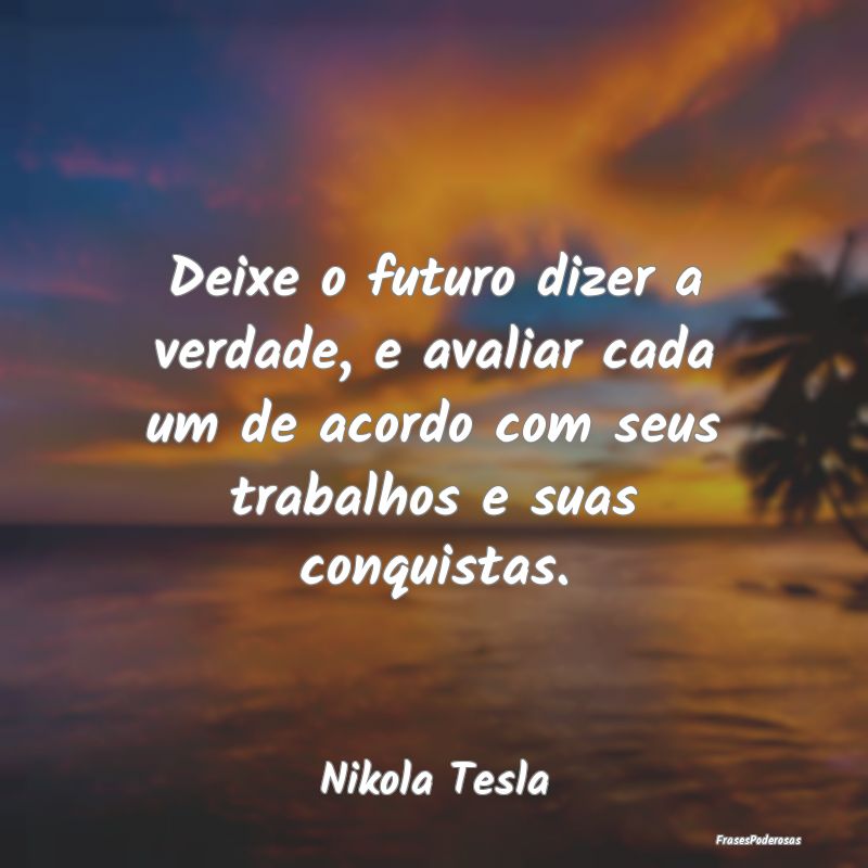Deixe o futuro dizer a verdade, e avaliar cada um ... Deixe o futuro dizer a verdade, e avaliar cada um ...