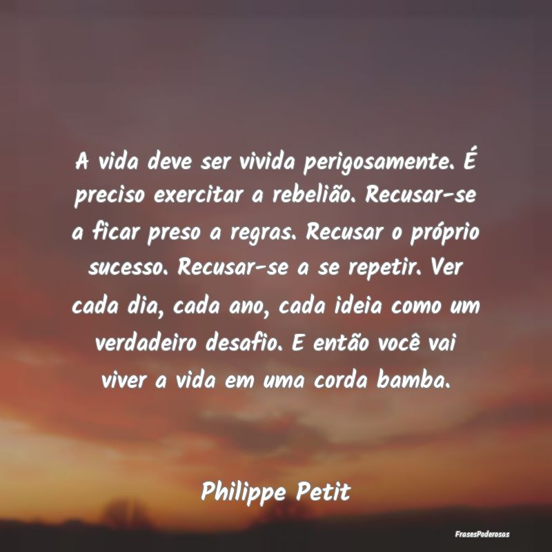 A vida deve ser vivida perigosamente. É preciso e... A vida deve ser vivida perigosamente. É preciso e...