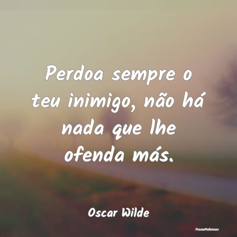 Perdoa sempre o teu inimigo, não há nada que lhe...
