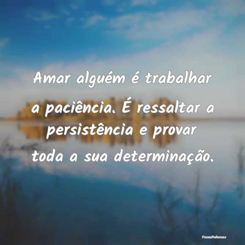 Amar alguém é trabalhar a paciência. É ressalt...