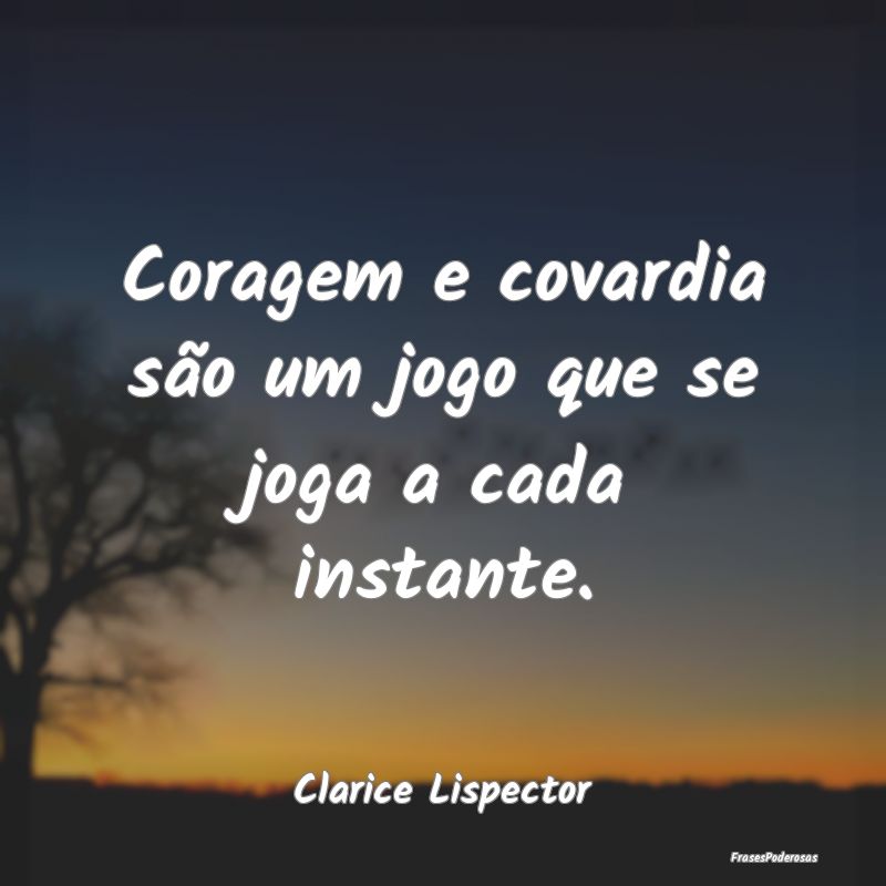 Coragem e covardia são um jogo que se joga a cada...