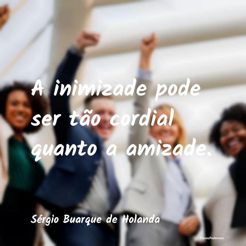 A inimizade pode ser tão cordial quanto a amizade...
