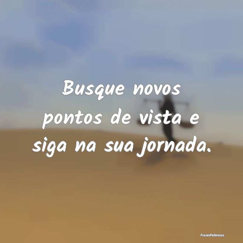 Busque novos pontos de vista e siga na sua jornada...