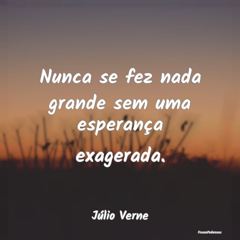 Nunca se fez nada grande sem uma esperança exager...