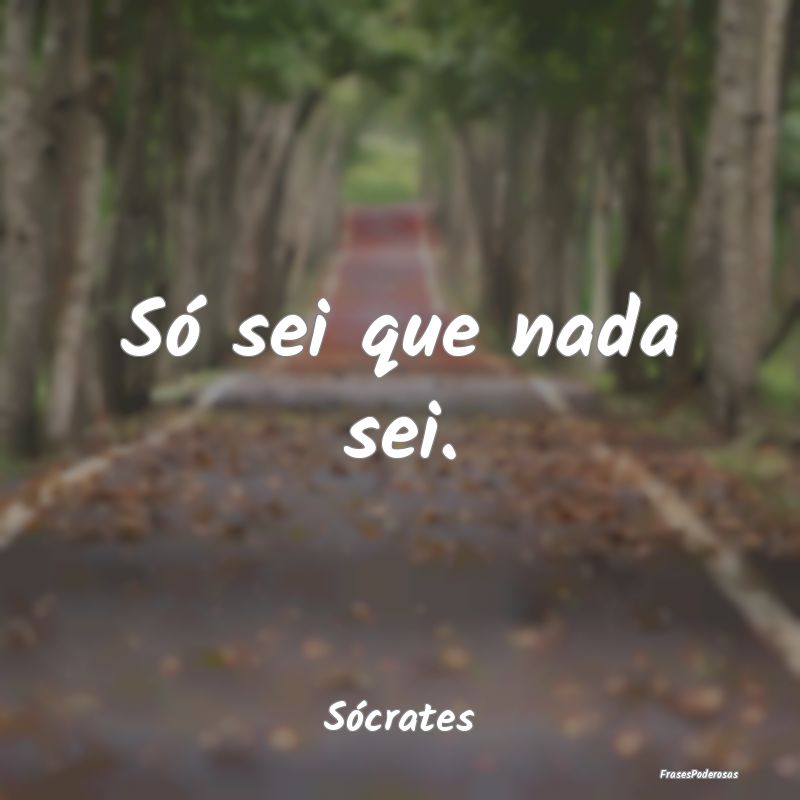 Só sei que nada sei.
...