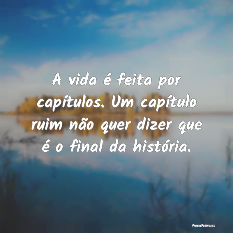 A vida é feita por capítulos. Um capítulo ruim ...