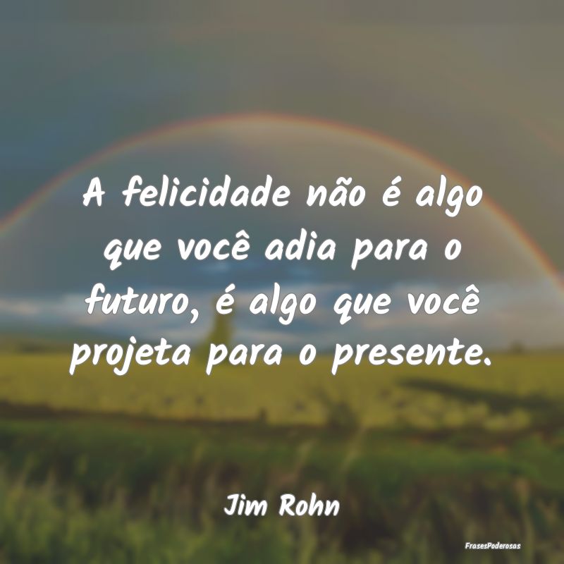 A felicidade não é algo que você adia para o fu... A felicidade não é algo que você adia para o fu...