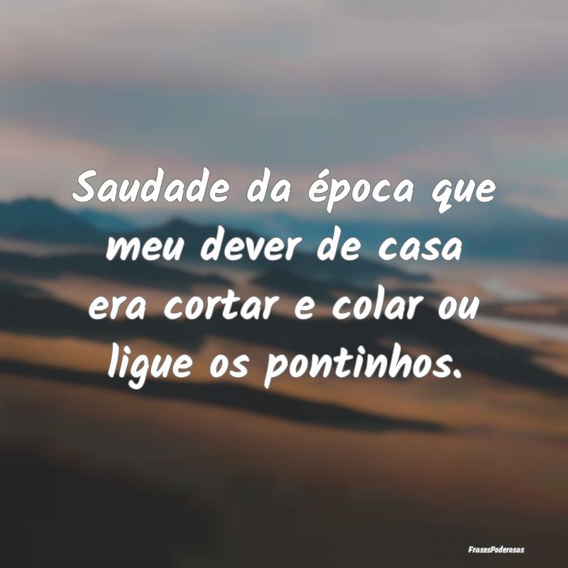 Saudade da época que meu dever de casa era cortar...