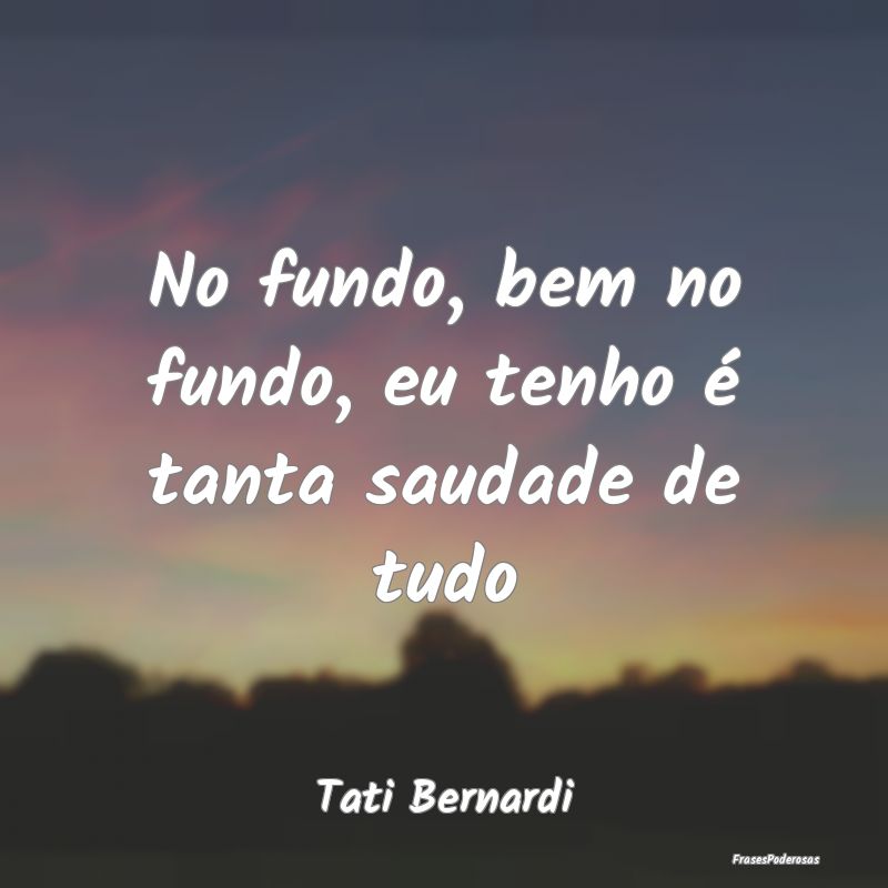 No fundo, bem no fundo, eu tenho é tanta saudade ...