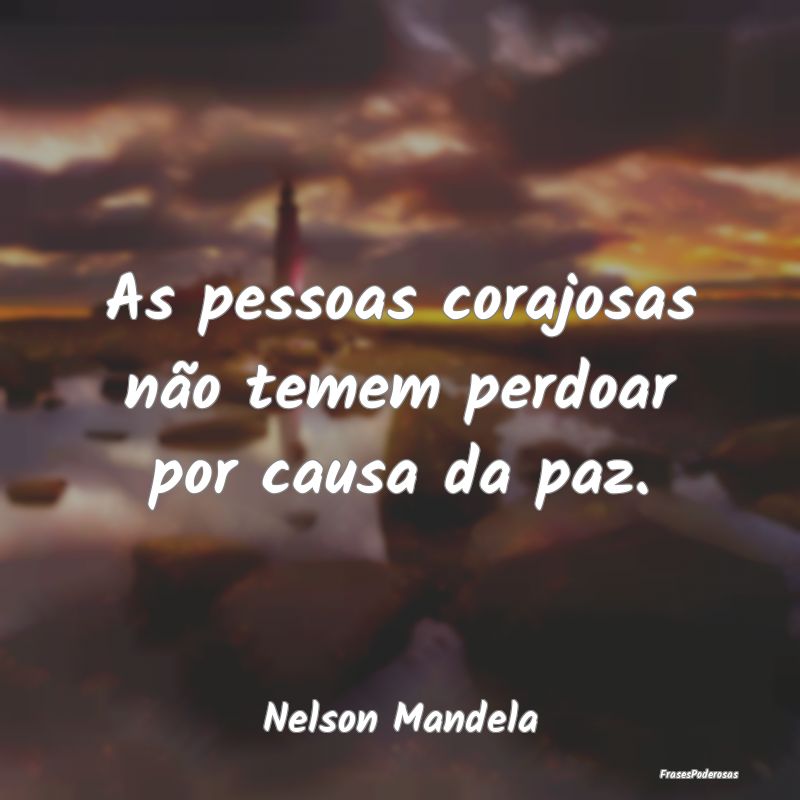 As pessoas corajosas não temem perdoar por causa ...