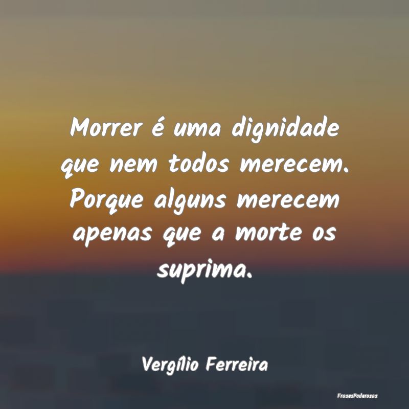 Morrer é uma dignidade que nem todos merecem. Por... Morrer é uma dignidade que nem todos merecem. Por...